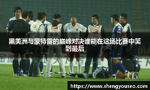 黑美洲与蒙特雷的巅峰对决谁能在这场比赛中笑到最后