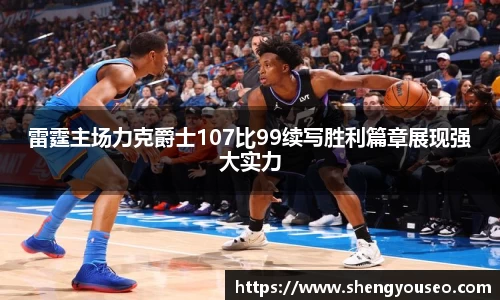 雷霆主场力克爵士107比99续写胜利篇章展现强大实力