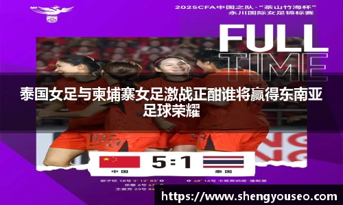 泰国女足与柬埔寨女足激战正酣谁将赢得东南亚足球荣耀