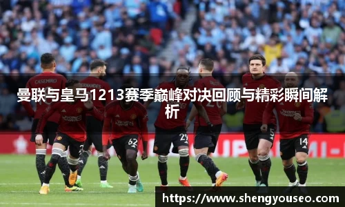 曼联与皇马1213赛季巅峰对决回顾与精彩瞬间解析