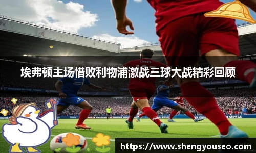 埃弗顿主场惜败利物浦激战三球大战精彩回顾