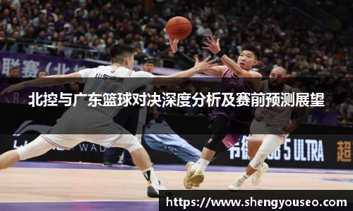 北控与广东篮球对决深度分析及赛前预测展望