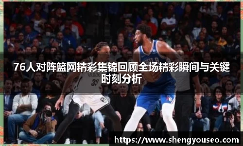 76人对阵篮网精彩集锦回顾全场精彩瞬间与关键时刻分析