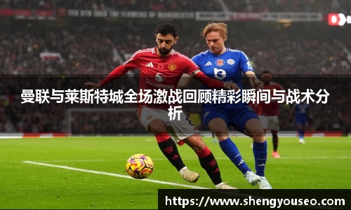 曼联与莱斯特城全场激战回顾精彩瞬间与战术分析