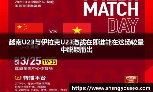 越南U23与伊拉克U23激战在即谁能在这场较量中脱颖而出