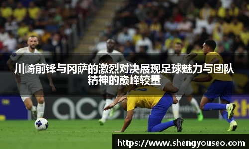 川崎前锋与冈萨的激烈对决展现足球魅力与团队精神的巅峰较量
