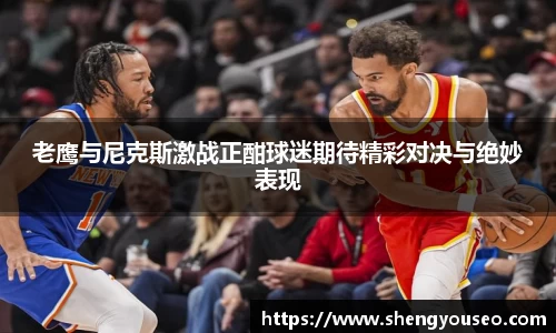 老鹰与尼克斯激战正酣球迷期待精彩对决与绝妙表现