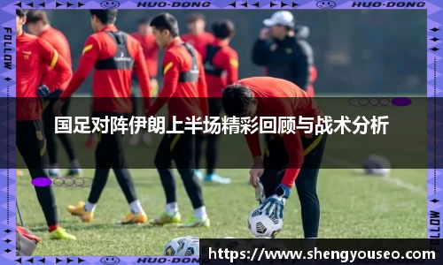国足对阵伊朗上半场精彩回顾与战术分析