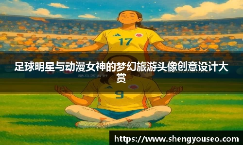 足球明星与动漫女神的梦幻旅游头像创意设计大赏