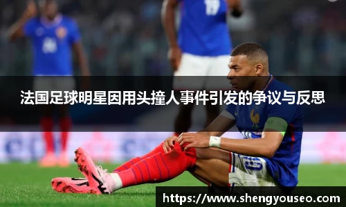 法国足球明星因用头撞人事件引发的争议与反思